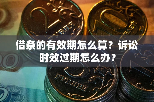 北京借条的有效期怎么算？诉讼时效过期怎么办？