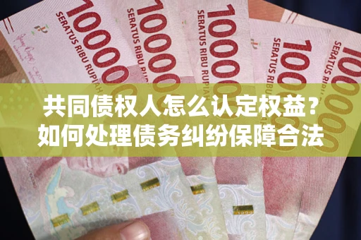 北京共同债权人怎么认定权益？如何处理债务纠纷保障合法权益？