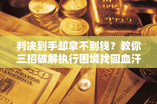 北京判决到手却拿不到钱？教你三招破解执行困境找回血汗钱