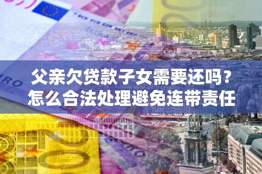 北京父亲欠贷款子女需要还吗？怎么合法处理避免连带责任？