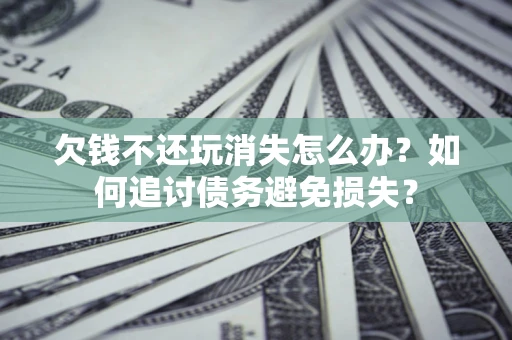 北京欠钱不还玩消失怎么办？如何追讨债务避免损失？