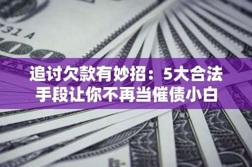 北京追讨欠款有妙招：5大合法手段让你不再当催债小白