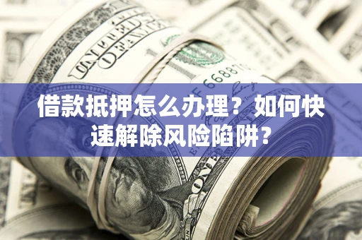北京借款抵押怎么办理？如何快速解除风险陷阱？