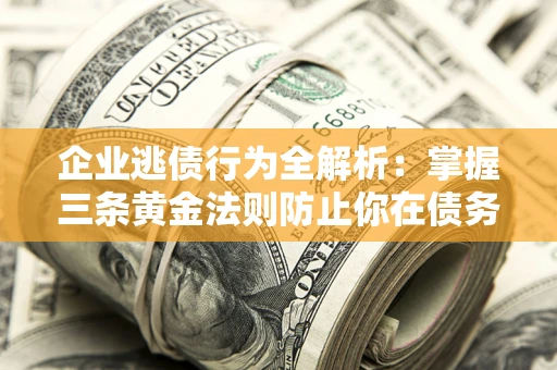 北京企业逃债行为全解析：掌握三条黄金法则防止你在债务乱局中“踩雷”