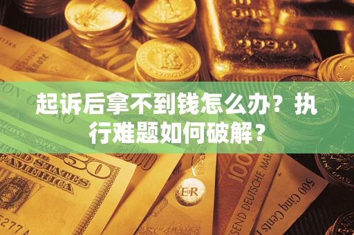 北京起诉后拿不到钱怎么办?执行难题如何破解? 北京起诉后拿不到钱怎么办?执行难题如何破解?