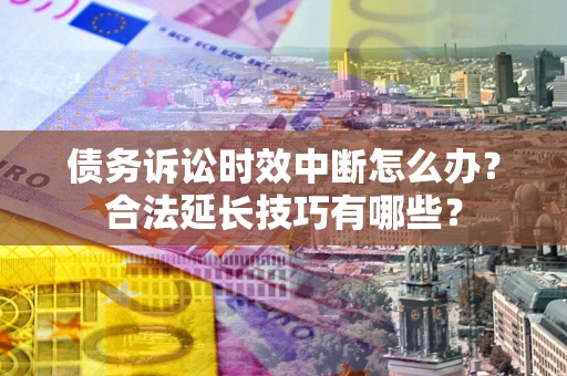 北京债务诉讼时效中断怎么办？合法延长技巧有哪些？