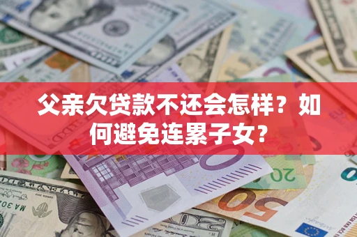 北京父亲欠贷款不还会怎样？如何避免连累子女？