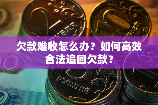北京欠款难收怎么办？如何高效合法追回欠款？
