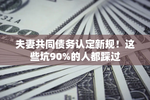 北京夫妻共同债务认定新规！这些坑90%的人都踩过