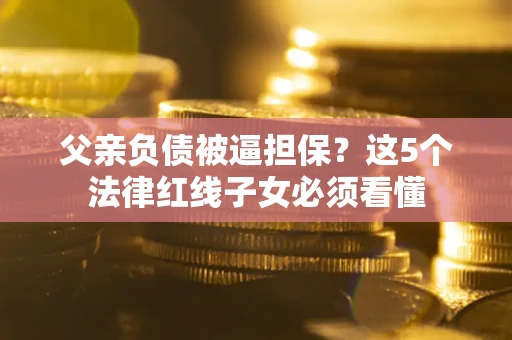 北京父亲负债被逼担保？这5个法律红线子女必须看懂