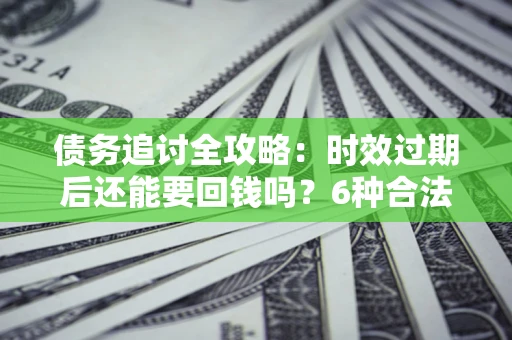 北京债务追讨全攻略：时效过期后还能要回钱吗？6种合法手段助你维权