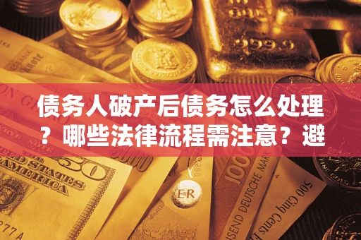 北京债务人破产后债务怎么处理？哪些法律流程需注意？避免踩坑指南