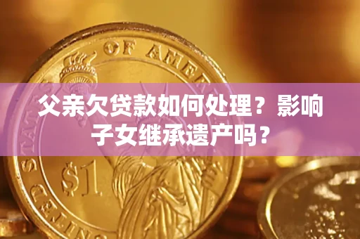 北京父亲欠贷款如何处理?影响子女继承遗产吗? 北京父亲欠贷款如何处理?影响子女继承遗产吗?