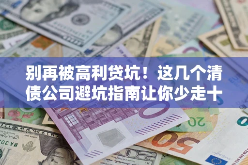北京别再被高利贷坑！这几个清债公司避坑指南让你少走十年弯路