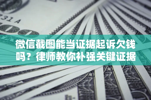 北京微信截图能当证据起诉欠钱吗？律师教你补强关键证据