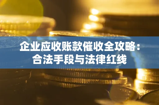 北京企业应收账款催收全攻略：合法手段与法律红线