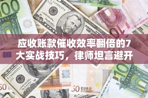 北京应收账款催收效率翻倍的7大实战技巧，律师坦言避开这些法律雷区最关键
