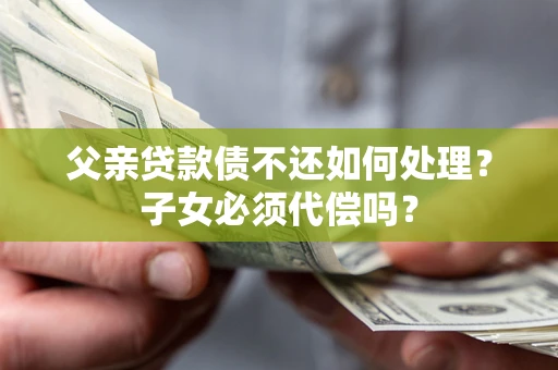 北京父亲贷款债不还如何处理？子女必须代偿吗？