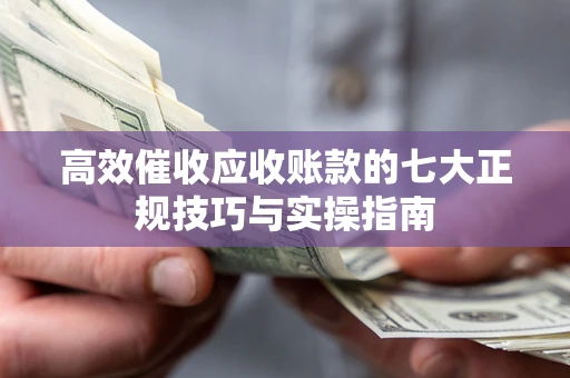 北京高效催收应收账款的七大正规技巧与实操指南