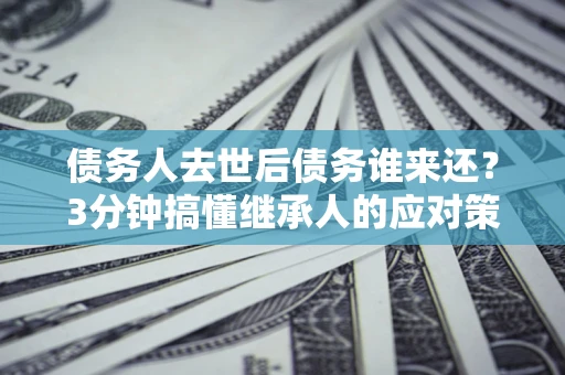 北京债务人去世后债务谁来还？3分钟搞懂继承人的应对策略