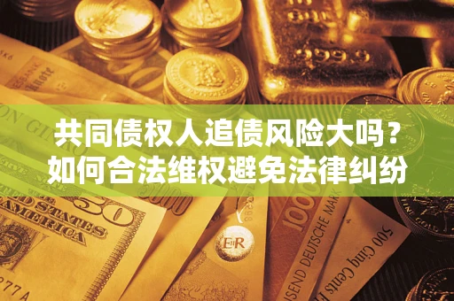 北京共同债权人追债风险大吗?如何合法维权避免法律纠纷? 北京共同债权人追债风险大吗?如何合法维权避免法律纠纷?