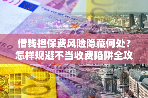 北京借钱担保费风险隐藏何处？怎样规避不当收费陷阱全攻略！