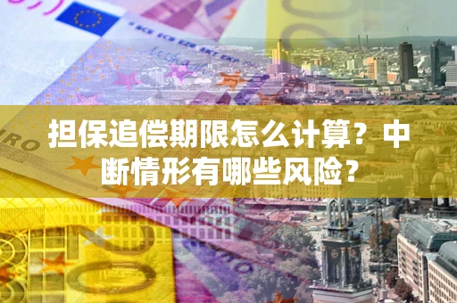 北京担保追偿期限怎么计算？中断情形有哪些风险？