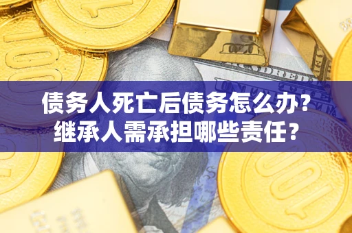 北京债务人死亡后债务怎么办？继承人需承担哪些责任？