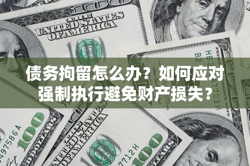 北京债务拘留怎么办？如何应对强制执行避免财产损失？