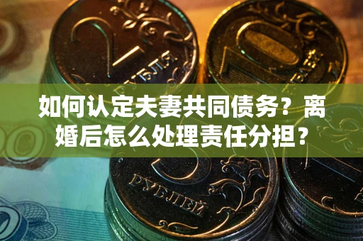 北京如何认定夫妻共同债务？离婚后怎么处理责任分担？