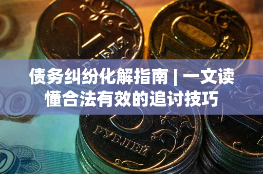 北京债务纠纷化解指南 | 一文读懂合法有效的追讨技巧
