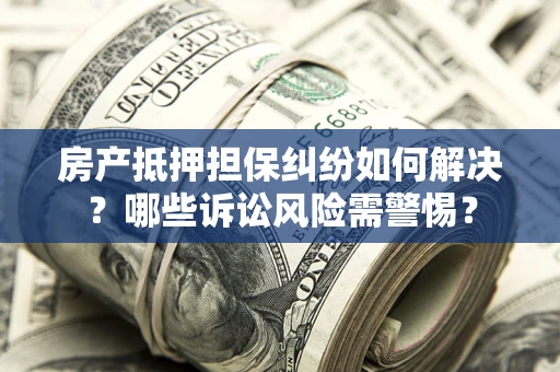 北京房产抵押担保纠纷如何解决？哪些诉讼风险需警惕？