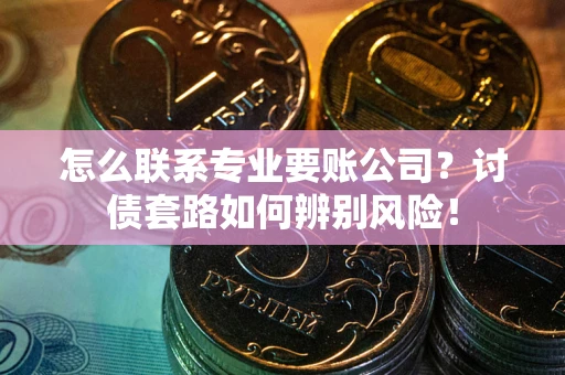 北京怎么联系专业要账公司？讨债套路如何辨别风险！