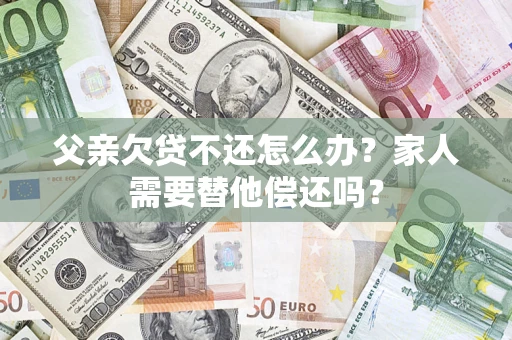 北京父亲欠贷不还怎么办？家人需要替他偿还吗？