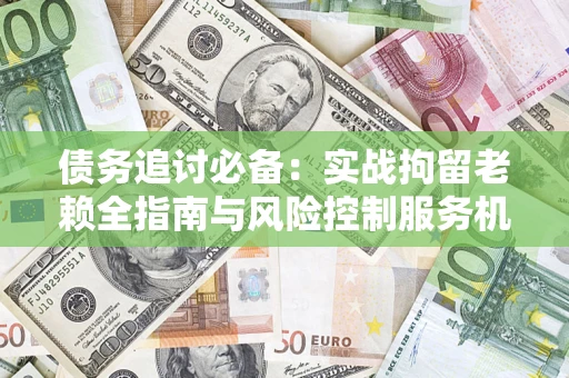 北京债务追讨必备：实战拘留老赖全指南与风险控制服务机构推荐