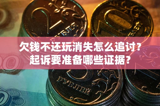 北京欠钱不还玩消失怎么追讨？起诉要准备哪些证据？