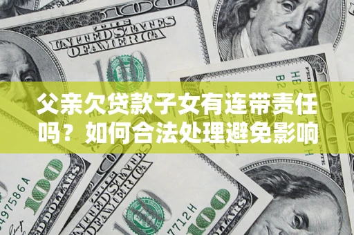 北京父亲欠贷款子女有连带责任吗？如何合法处理避免影响？