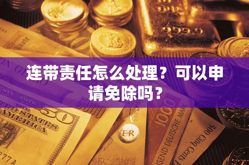 北京连带责任怎么处理？可以申请免除吗？