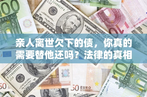北京亲人离世欠下的债，你真的需要替他还吗？法律的真相或许与你想的不一样