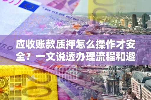 北京应收账款质押怎么操作才安全？一文说透办理流程和避险绝招